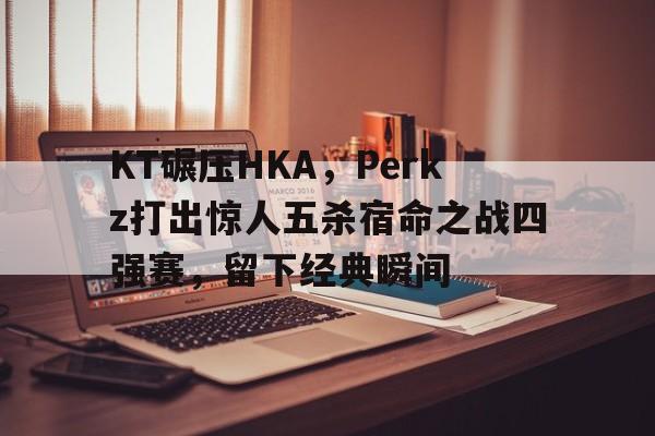 DB电竞官网登录-关于KT碾压HKA，Perkz打出惊人五杀宿命之战四强赛，留下经典瞬间的信息